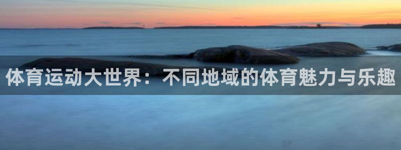 MK体育官网下载招商电话是多少啊:体育运动大世界:不同地域的