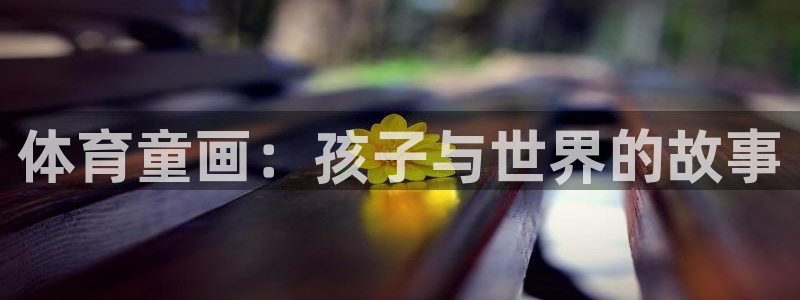 MK体育官网下载平台注册要钱吗是真的吗:体育童画:孩子与世界